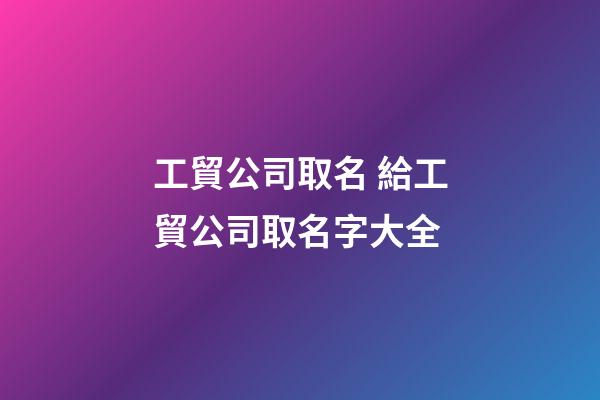 工貿公司取名 給工貿公司取名字大全-第1張-公司起名-玄機派